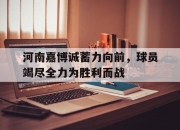 开云官方app入口-河南嘉博诚蓄力向前，球员竭尽全力为胜利而战的简单介绍