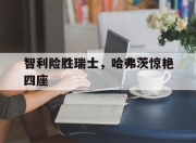 开云平台-智利险胜瑞士，哈弗茨惊艳四座